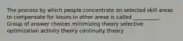 The process by which people concentrate on selected skill areas to compensate for losses in other areas is called __________. Group of answer choices minimizing theory selective optimization activity theory continuity theory