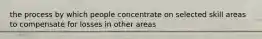 the process by which people concentrate on selected skill areas to compensate for losses in other areas