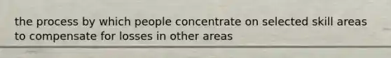 the process by which people concentrate on selected skill areas to compensate for losses in other areas