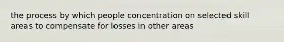 the process by which people concentration on selected skill areas to compensate for losses in other areas