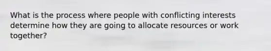 What is the process where people with conflicting interests determine how they are going to allocate resources or work together?