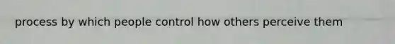 process by which people control how others perceive them