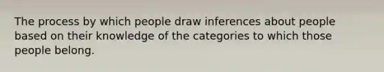 The process by which people draw inferences about people based on their knowledge of the categories to which those people belong.