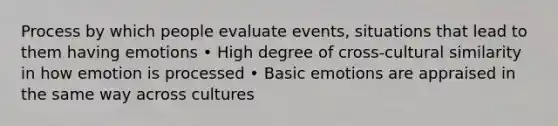 Process by which people evaluate events, situations that lead to them having emotions • High degree of cross-cultural similarity in how emotion is processed • Basic emotions are appraised in the same way across cultures