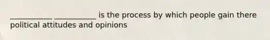 ___________ ___________ is the process by which people gain there political attitudes and opinions