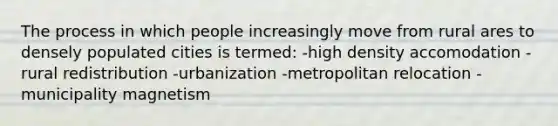 The process in which people increasingly move from rural ares to densely populated cities is termed: -high density accomodation -rural redistribution -urbanization -metropolitan relocation -municipality magnetism