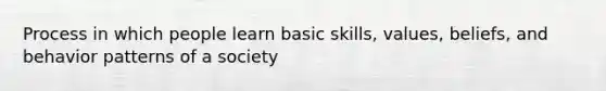 Process in which people learn basic skills, values, beliefs, and behavior patterns of a society