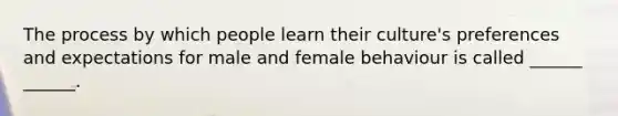 The process by which people learn their culture's preferences and expectations for male and female behaviour is called ______ ______.