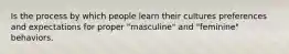 Is the process by which people learn their cultures preferences and expectations for proper "masculine" and "feminine" behaviors.