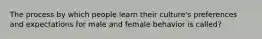 The process by which people learn their culture's preferences and expectations for male and female behavior is called?