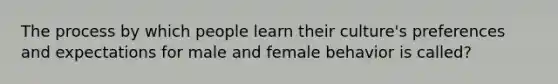 The process by which people learn their culture's preferences and expectations for male and female behavior is called?