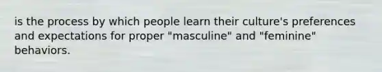 is the process by which people learn their culture's preferences and expectations for proper "masculine" and "feminine" behaviors.