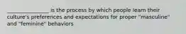 ________________ is the process by which people learn their culture's preferences and expectations for proper "masculine" and "feminine" behaviors