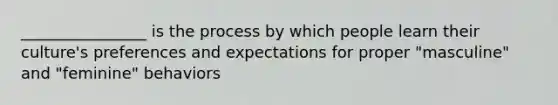 ________________ is the process by which people learn their culture's preferences and expectations for proper "masculine" and "feminine" behaviors