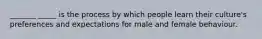 _______ _____ is the process by which people learn their culture's preferences and expectations for male and female behaviour.