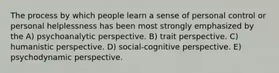 The process by which people learn a sense of personal control or personal helplessness has been most strongly emphasized by the A) psychoanalytic perspective. B) trait perspective. C) humanistic perspective. D) social-cognitive perspective. E) psychodynamic perspective.