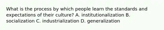 What is the process by which people learn the standards and expectations of their culture? A. institutionalization B. socialization C. industrialization D. generalization