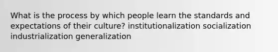 What is the process by which people learn the standards and expectations of their culture? institutionalization socialization industrialization generalization