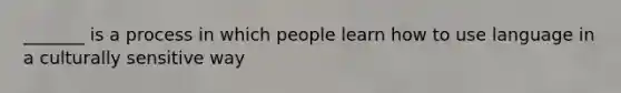 _______ is a process in which people learn how to use language in a culturally sensitive way