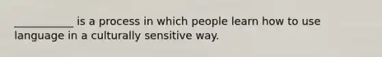 ___________ is a process in which people learn how to use language in a culturally sensitive way.