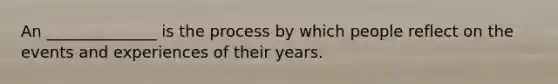 An ______________ is the process by which people reflect on the events and experiences of their years.