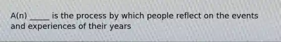 A(n) _____ is the process by which people reflect on the events and experiences of their years