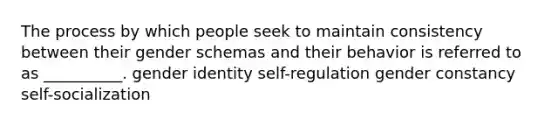 The process by which people seek to maintain consistency between their gender schemas and their behavior is referred to as __________. gender identity self-regulation gender constancy self-socialization