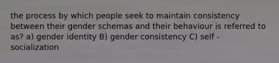 the process by which people seek to maintain consistency between their gender schemas and their behaviour is referred to as? a) gender identity B) gender consistency C) self - socialization