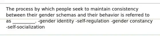 The process by which people seek to maintain consistency between their gender schemas and their behavior is referred to as __________. -gender identity -self-regulation -gender constancy -self-socialization