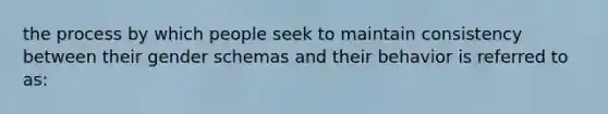 the process by which people seek to maintain consistency between their gender schemas and their behavior is referred to as: