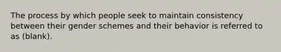 The process by which people seek to maintain consistency between their gender schemes and their behavior is referred to as (blank).