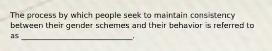 The process by which people seek to maintain consistency between their gender schemes and their behavior is referred to as _____________________________.