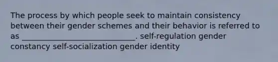 The process by which people seek to maintain consistency between their gender schemes and their behavior is referred to as _____________________________. self-regulation gender constancy self-socialization gender identity