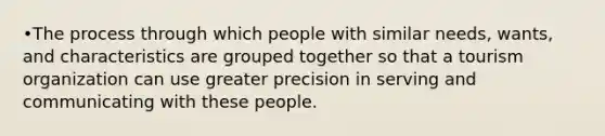 •The process through which people with similar needs, wants, and characteristics are grouped together so that a tourism organization can use greater precision in serving and communicating with these people.