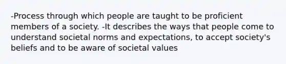 -Process through which people are taught to be proficient members of a society. -It describes the ways that people come to understand societal norms and expectations, to accept society's beliefs and to be aware of societal values