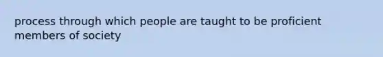 process through which people are taught to be proficient members of society