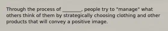 Through the process of ________, people try to "manage" what others think of them by strategically choosing clothing and other products that will convey a positive image.