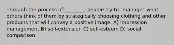 Through the process of ________, people try to "manage" what others think of them by strategically choosing clothing and other products that will convey a positive image. A) impression management B) self-extension C) self-esteem D) social comparison