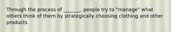 Through the process of _______, people try to "manage" what others think of them by strategically choosing clothing and other products