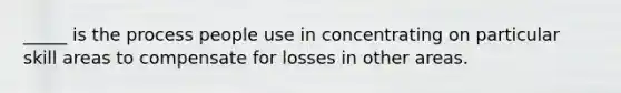 _____ is the process people use in concentrating on particular skill areas to compensate for losses in other areas.