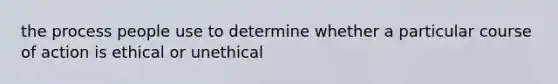 the process people use to determine whether a particular course of action is ethical or unethical