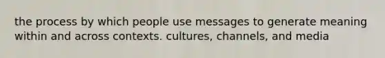 the process by which people use messages to generate meaning within and across contexts. cultures, channels, and media