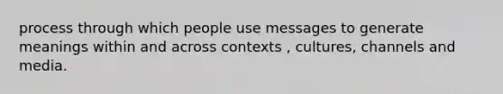 process through which people use messages to generate meanings within and across contexts , cultures, channels and media.