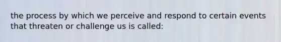 the process by which we perceive and respond to certain events that threaten or challenge us is called: