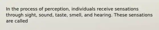 In the process of perception, individuals receive sensations through sight, sound, taste, smell, and hearing. These sensations are called