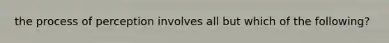the process of perception involves all but which of the following?