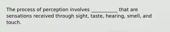 The process of perception involves ___________ that are sensations received through sight, taste, hearing, smell, and touch.