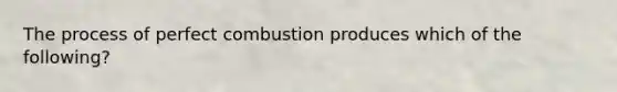 The process of perfect combustion produces which of the following?