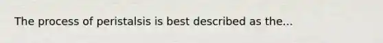 The process of peristalsis is best described as the...