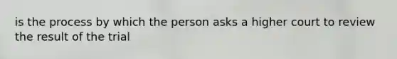 is the process by which the person asks a higher court to review the result of the trial